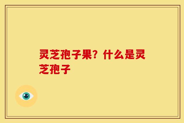 灵芝孢子果?什么是灵芝孢子 灵芝孢子果?什么是灵芝孢子