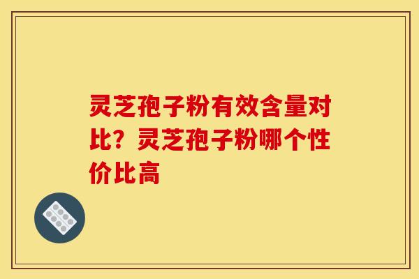 灵芝孢子粉有效含量对比?灵芝孢子粉哪个性价比高 灵芝孢子粉有效含量对比?灵芝孢子粉哪个性价比高