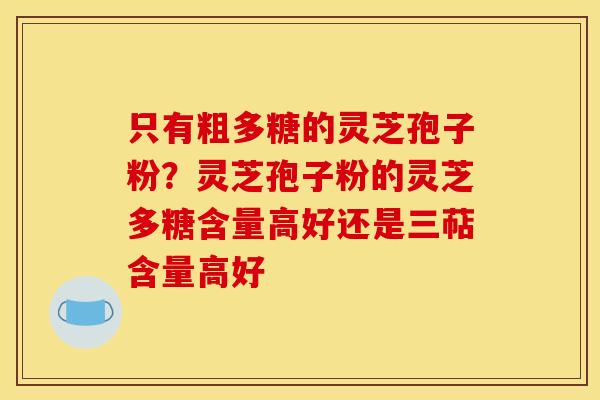 只有粗多糖的灵芝孢子粉?灵芝孢子粉的灵芝多糖含量高好还是三萜含量高好 只有粗多糖的灵芝孢子粉?灵芝孢子粉的灵芝多糖含量高好还是三萜含量高好