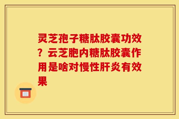 灵芝孢子糖肽胶囊功效？云芝胞内糖肽胶囊作用是啥对慢性有效果