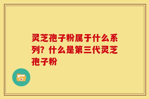灵芝孢子粉属于什么系列?什么是第三代灵芝孢子粉 灵芝孢子粉属于什么系列?什么是第三代灵芝孢子粉