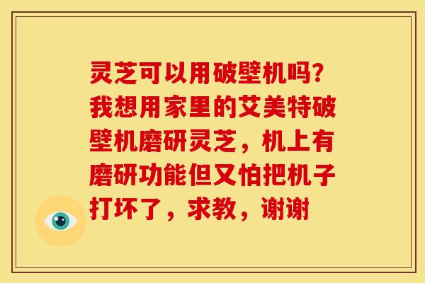 灵芝可以用破壁机吗？我想用家里的艾美特破壁机磨研灵芝，机上有磨研功能但又怕把机子打坏了，求教，谢谢