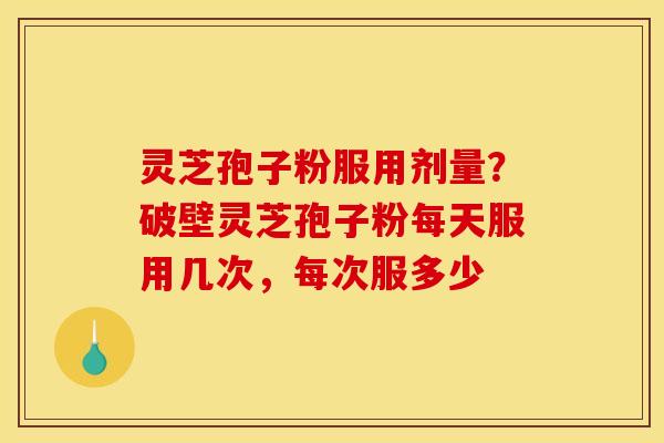 灵芝孢子粉服用剂量?破壁灵芝孢子粉每天服用几次,每次服多少 灵芝孢子粉服用剂量?破壁灵芝孢子粉每天服用几次,每次服多少