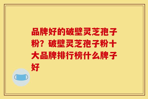品牌好的破壁灵芝孢子粉?破壁灵芝孢子粉十大品牌排行榜什么牌子好 品牌好的破壁灵芝孢子粉?破壁灵芝孢子粉十大品牌排行榜什么牌子好