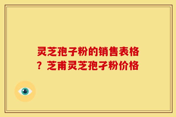 灵芝孢子粉的销售表格?芝甫灵芝孢孑粉价格 灵芝孢子粉的销售表格?芝甫灵芝孢孑粉价格