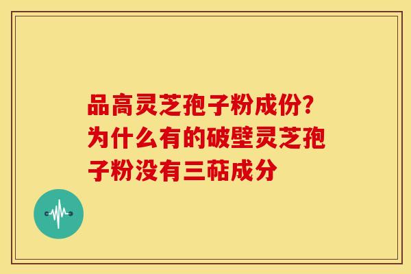 品高灵芝孢子粉成份？为什么有的破壁灵芝孢子粉没有三萜成分