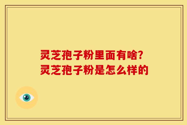 灵芝孢子粉里面有啥？灵芝孢子粉是怎么样的