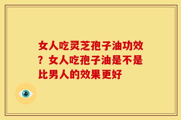 女人吃灵芝孢子油功效?女人吃孢子油是不是比男人的效果更好 女人吃灵芝孢子油功效?女人吃孢子油是不是比男人的效果更好