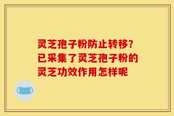 灵芝孢子粉防止转移?已采集了灵芝孢子粉的灵芝功效作用怎样呢 灵芝孢子粉防止转移?已采集了灵芝孢子粉的灵芝功效作用怎样呢
