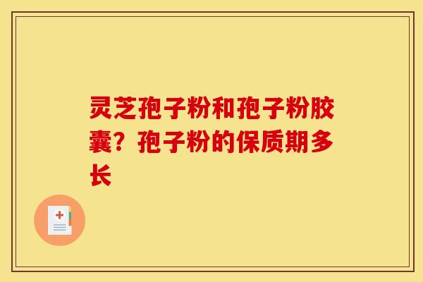 灵芝孢子粉和孢子粉胶囊?孢子粉的保质期多长 灵芝孢子粉和孢子粉胶囊?孢子粉的保质期多长