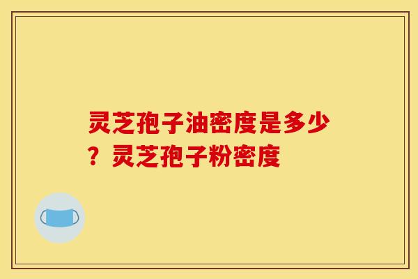 灵芝孢子油密度是多少?灵芝孢子粉密度 灵芝孢子油密度是多少?灵芝孢子粉密度