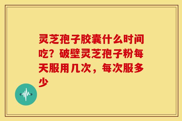 灵芝孢子胶囊什么时间吃?破壁灵芝孢子粉每天服用几次,每次服多少 灵芝孢子胶囊什么时间吃?破壁灵芝孢子粉每天服用几次,每次服多少