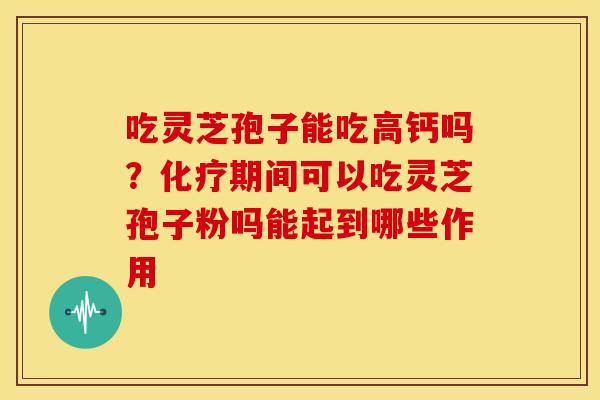 吃灵芝孢子能吃高钙吗?期间可以吃灵芝孢子粉吗能起到哪些作用 吃灵芝孢子能吃高钙吗?期间可以吃灵芝孢子粉吗能起到哪些作用