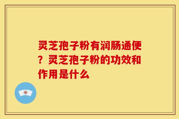 灵芝孢子粉有润肠通便?灵芝孢子粉的功效和作用是什么 灵芝孢子粉有润肠通便?灵芝孢子粉的功效和作用是什么