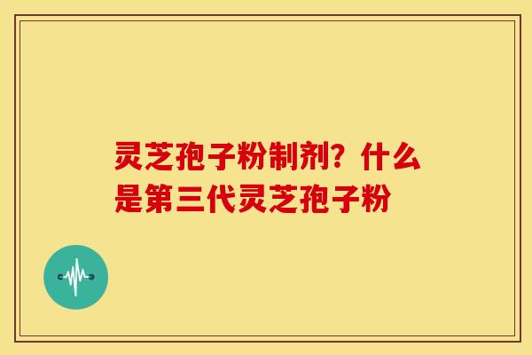 灵芝孢子粉制剂?什么是第三代灵芝孢子粉 灵芝孢子粉制剂?什么是第三代灵芝孢子粉