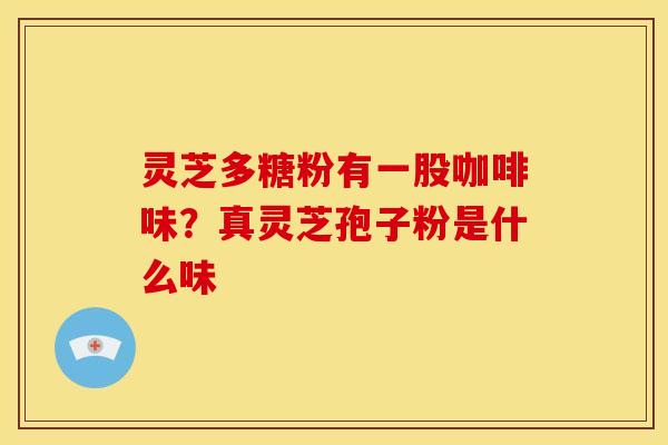 灵芝多糖粉有一股咖啡味?真灵芝孢子粉是什么味 灵芝多糖粉有一股咖啡味?真灵芝孢子粉是什么味