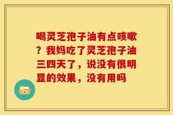 喝灵芝孢子油有点?我妈吃了灵芝孢子油三四天了,说没有很明显的效果,没有用吗 喝灵芝孢子油有点?我妈吃了灵芝孢子油三四天了,说没有很明显的效果,没有用吗