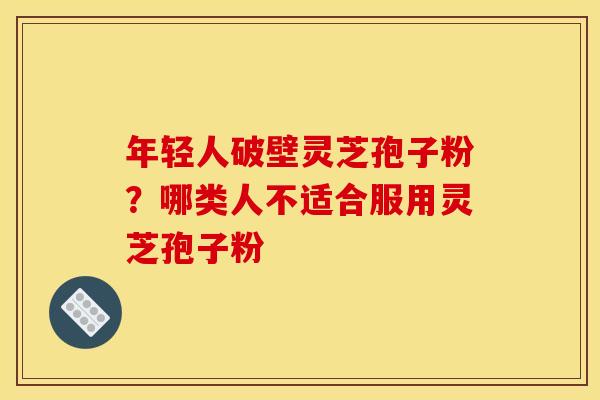 年轻人破壁灵芝孢子粉?哪类人不适合服用灵芝孢子粉 年轻人破壁灵芝孢子粉?哪类人不适合服用灵芝孢子粉