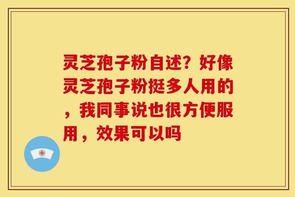 灵芝孢子粉自述?好像灵芝孢子粉挺多人用的,我同事说也很方便服用,效果可以吗 灵芝孢子粉自述?好像灵芝孢子粉挺多人用的,我同事说也很方便服用,效果可以吗