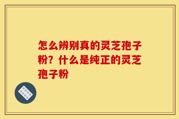怎么辨别真的灵芝孢子粉?什么是纯正的灵芝孢子粉 怎么辨别真的灵芝孢子粉?什么是纯正的灵芝孢子粉