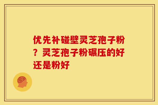 优先补碰壁灵芝孢子粉?灵芝孢子粉碾压的好还是粉好 优先补碰壁灵芝孢子粉?灵芝孢子粉碾压的好还是粉好
