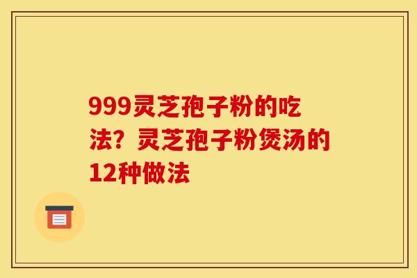 999灵芝孢子粉的吃法?灵芝孢子粉煲汤的12种做法 999灵芝孢子粉的吃法?灵芝孢子粉煲汤的12种做法