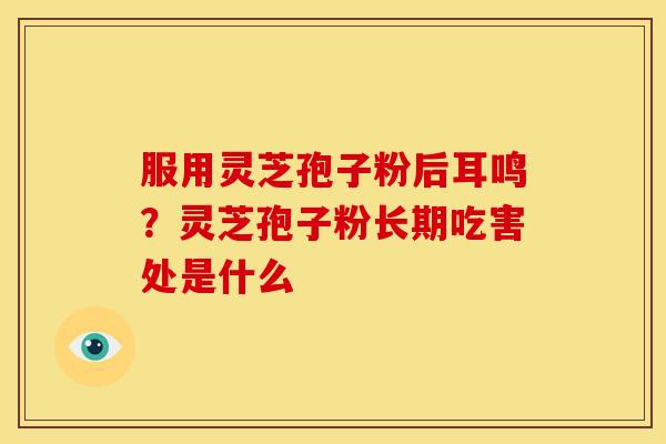 服用灵芝孢子粉后耳鸣?灵芝孢子粉长期吃害处是什么 服用灵芝孢子粉后耳鸣?灵芝孢子粉长期吃害处是什么