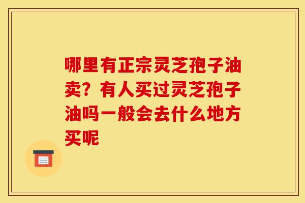 哪里有正宗灵芝孢子油卖?有人买过灵芝孢子油吗一般会去什么地方买呢 哪里有正宗灵芝孢子油卖?有人买过灵芝孢子油吗一般会去什么地方买呢