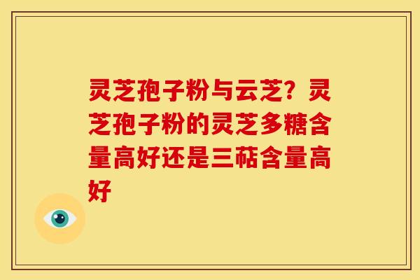 灵芝孢子粉与云芝？灵芝孢子粉的灵芝多糖含量高好还是三萜含量高好