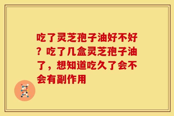 吃了灵芝孢子油好不好？吃了几盒灵芝孢子油了，想知道吃久了会不会有副作用