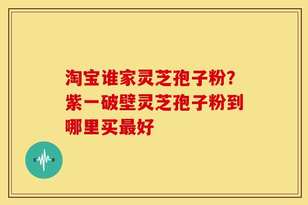淘宝谁家灵芝孢子粉?紫一破壁灵芝孢子粉到哪里买好 淘宝谁家灵芝孢子粉?紫一破壁灵芝孢子粉到哪里买好