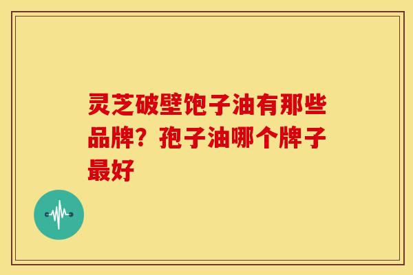 灵芝破壁饱子油有那些品牌?孢子油哪个牌子好 灵芝破壁饱子油有那些品牌?孢子油哪个牌子好