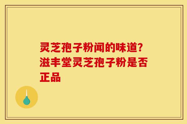 灵芝孢子粉闻的味道？滋丰堂灵芝孢子粉是否正品