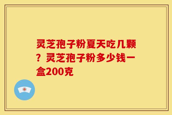 灵芝孢子粉夏天吃几颗?灵芝孢子粉多少钱一盒200克 灵芝孢子粉夏天吃几颗?灵芝孢子粉多少钱一盒200克