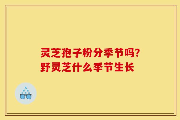 灵芝孢子粉分季节吗?野灵芝什么季节生长 灵芝孢子粉分季节吗?野灵芝什么季节生长