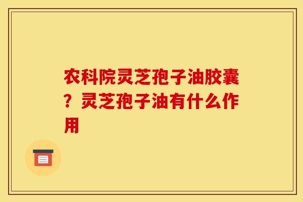 农科院灵芝孢子油胶囊?灵芝孢子油有什么作用 农科院灵芝孢子油胶囊?灵芝孢子油有什么作用