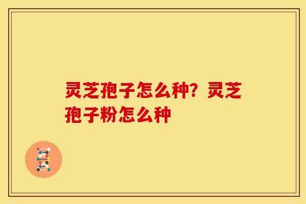 灵芝孢子怎么种?灵芝孢子粉怎么种 灵芝孢子怎么种?灵芝孢子粉怎么种