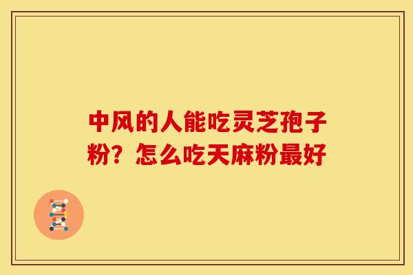 中风的人能吃灵芝孢子粉?怎么吃天麻粉好 中风的人能吃灵芝孢子粉?怎么吃天麻粉好