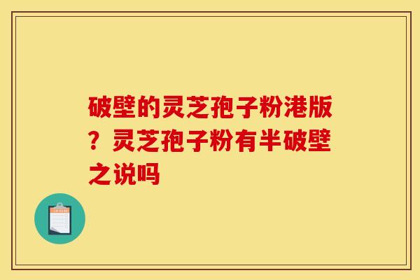 破壁的灵芝孢子粉港版?灵芝孢子粉有半破壁之说吗 破壁的灵芝孢子粉港版?灵芝孢子粉有半破壁之说吗