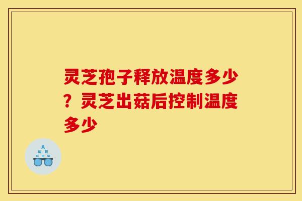 灵芝孢子释放温度多少?灵芝出菇后控制温度多少 灵芝孢子释放温度多少?灵芝出菇后控制温度多少