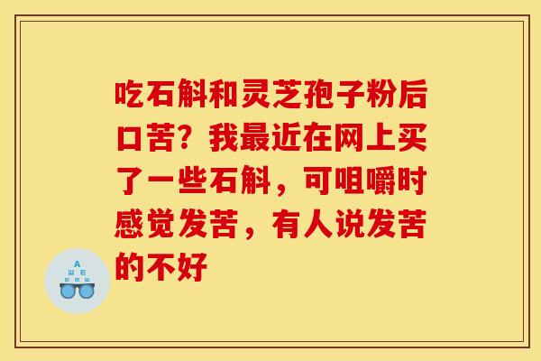 吃石斛和灵芝孢子粉后口苦？我近在网上买了一些石斛，可咀嚼时感觉发苦，有人说发苦的不好