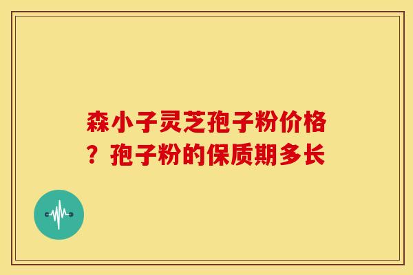 森小子灵芝孢子粉价格?孢子粉的保质期多长 森小子灵芝孢子粉价格?孢子粉的保质期多长