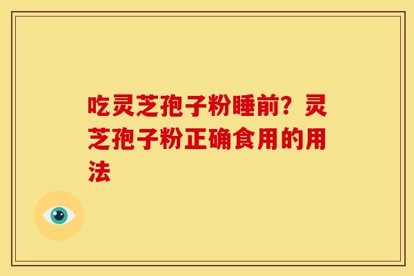 吃灵芝孢子粉睡前?灵芝孢子粉正确食用的用法 吃灵芝孢子粉睡前?灵芝孢子粉正确食用的用法