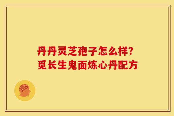丹丹灵芝孢子怎么样？觅长生鬼面炼心丹配方