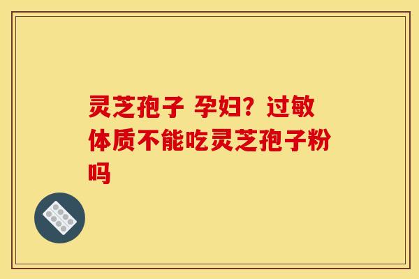 灵芝孢子 孕妇？体质不能吃灵芝孢子粉吗