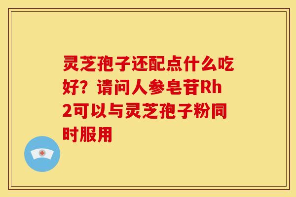 灵芝孢子还配点什么吃好?请问人参皂苷Rh2可以与灵芝孢子粉同时服用 灵芝孢子还配点什么吃好?请问人参皂苷Rh2可以与灵芝孢子粉同时服用