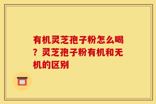 有机灵芝孢子粉怎么喝？灵芝孢子粉有机和无机的区别