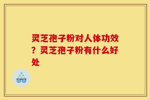 灵芝孢子粉对人体功效?灵芝孢子粉有什么好处 灵芝孢子粉对人体功效?灵芝孢子粉有什么好处