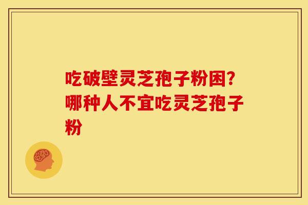 吃破壁灵芝孢子粉困?哪种人不宜吃灵芝孢子粉 吃破壁灵芝孢子粉困?哪种人不宜吃灵芝孢子粉
