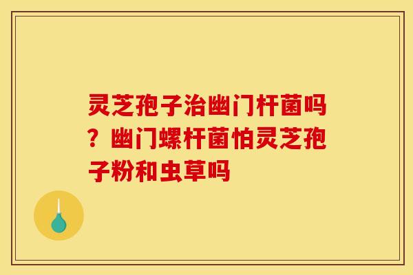 灵芝孢子幽门杆菌吗?幽门螺杆菌怕灵芝孢子粉和虫草吗 灵芝孢子幽门杆菌吗?幽门螺杆菌怕灵芝孢子粉和虫草吗